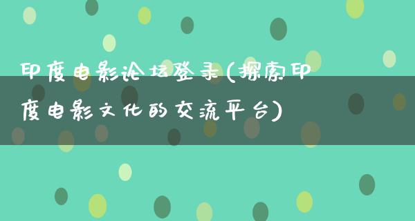 印度电影论坛登录(探索印度电影文化的交流平台)