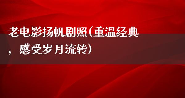 老电影扬帆剧照(重温经典，感受岁月流转)