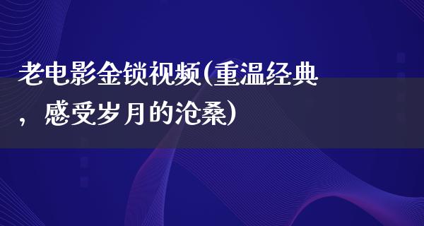 老电影金锁视频(重温经典，感受岁月的沧桑)