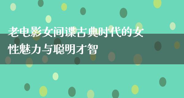 老电影女间谍古典时代的女性魅力与聪明才智