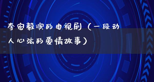 李宏毅演的电视剧（一段动人心弦的爱情故事）