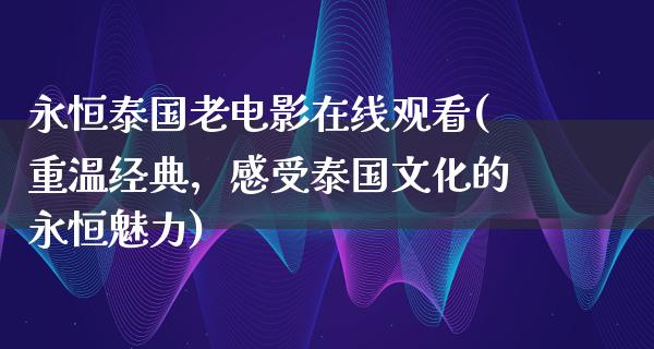 永恒泰国老电影在线观看(重温经典，感受泰国文化的永恒魅力)