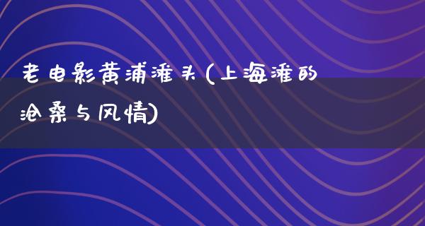 老电影黄浦滩头(上海滩的沧桑与风情)