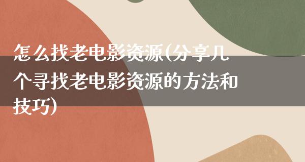 怎么找老电影资源(分享几个寻找老电影资源的方法和技巧)