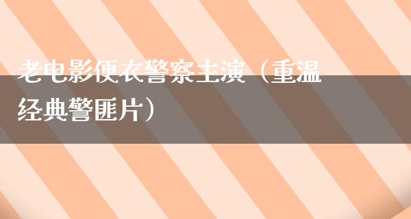 老电影便衣警察主演（重温经典警匪片）