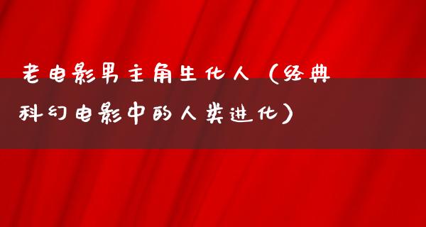 老电影男主角生化人（经典科幻电影中的人类进化）