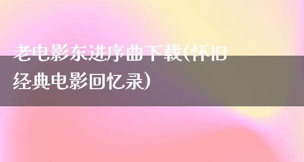 老电影东进序曲下载(怀旧经典电影回忆录)