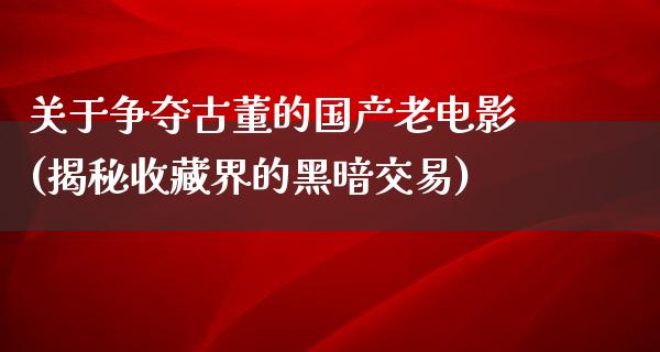 关于争夺古董的国产老电影(揭秘收藏界的黑暗交易)