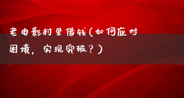 老电影村里借钱(如何应对困境，实现突破？)