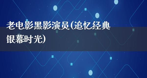 老电影黑影演员(追忆经典银幕时光)