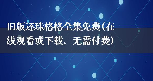 旧版还珠格格全集免费(在线观看或下载，无需付费)