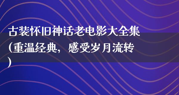 古装怀旧神话老电影大全集(重温经典，感受岁月流转)