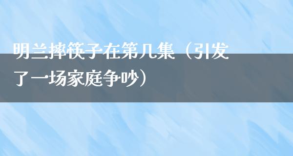 明兰摔筷子在第几集（引发了一场家庭争吵）