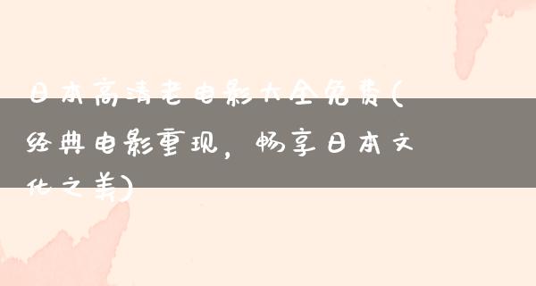 日本高清老电影大全免费(经典电影重现，畅享日本文化之美)