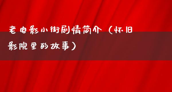 老电影小街剧情简介（怀旧影院里的故事）