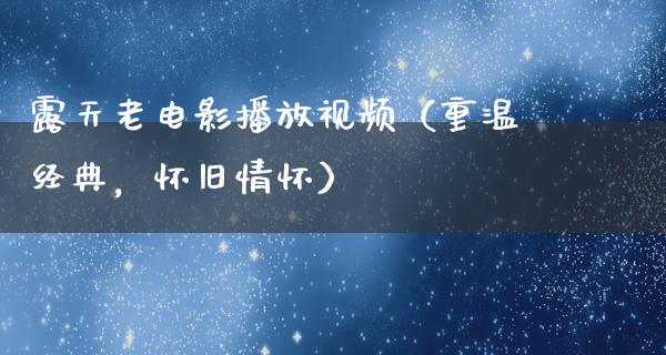 露天老电影播放视频（重温经典，怀旧情怀）