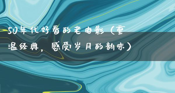 50年代好看的老电影（重温经典，感受岁月的韵味）