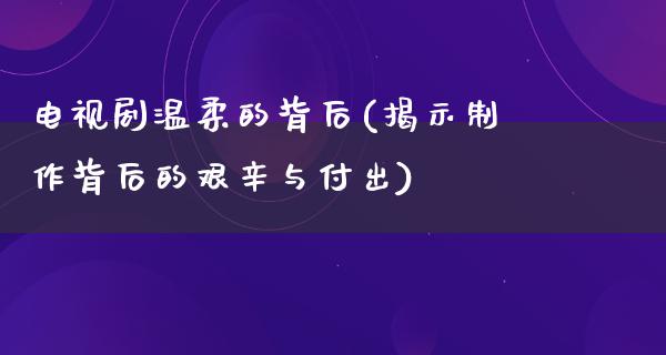 电视剧温柔的背后(揭示制作背后的艰辛与付出)