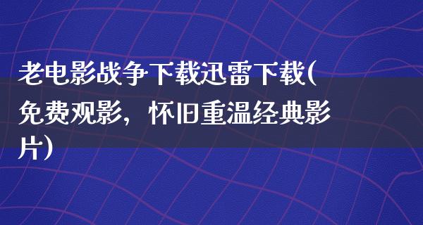 老电影战争下载迅雷下载(免费观影，怀旧重温经典影片)