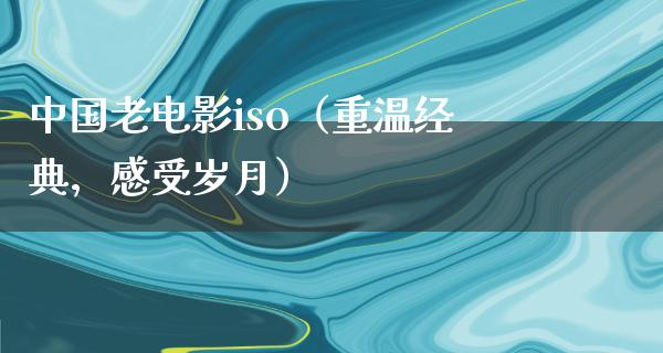 中国老电影iso（重温经典，感受岁月）