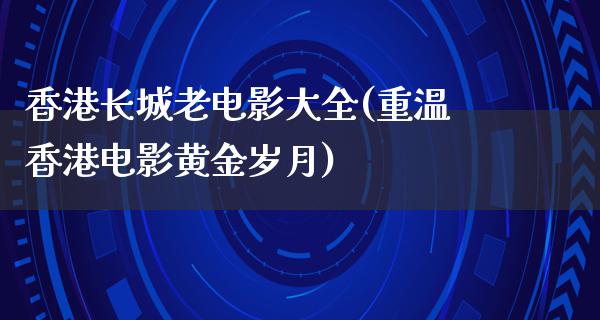 香港长城老电影大全(重温香港电影黄金岁月)