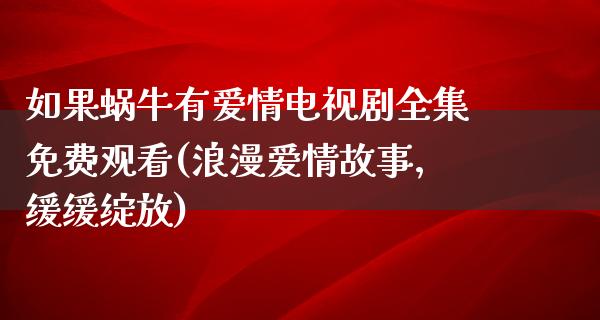 如果蜗牛有爱情电视剧全集免费观看(浪漫爱情故事，缓缓绽放)