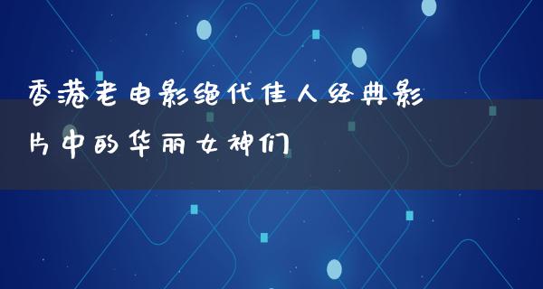 香港老电影绝代佳人经典影片中的华丽女神们