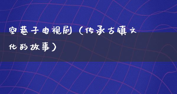 空巷子电视剧（传承古镇文化的故事）