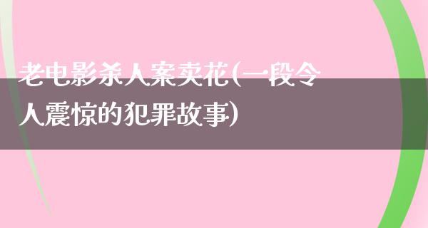 老电影杀人案卖花(一段令人震惊的犯罪故事)