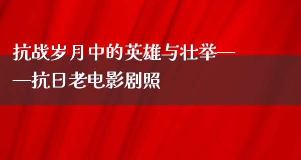 抗战岁月中的英雄与壮举——抗日老电影剧照