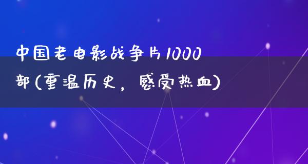 中国老电影战争片1000部(重温历史，感受热血)