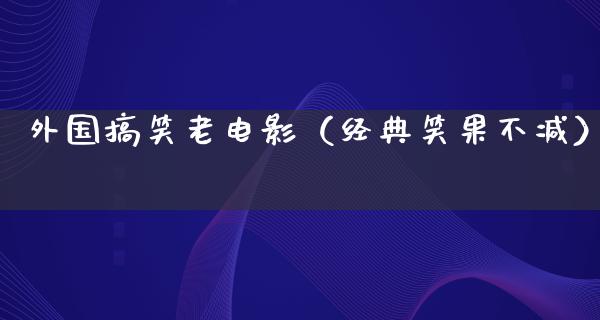 外国搞笑老电影（经典笑果不减）