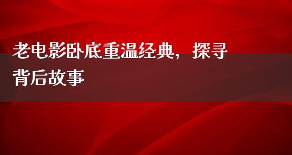 老电影卧底重温经典，探寻背后故事