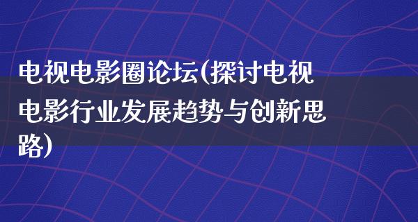 电视电影圈论坛(探讨电视电影行业发展趋势与创新思路)