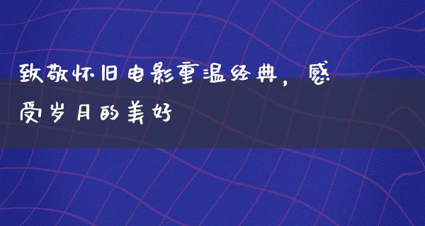 致敬怀旧电影重温经典，感受岁月的美好