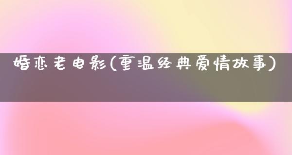 婚恋老电影(重温经典爱情故事)