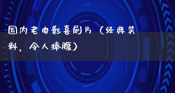 国内老电影喜剧片（经典笑料，令人捧腹）