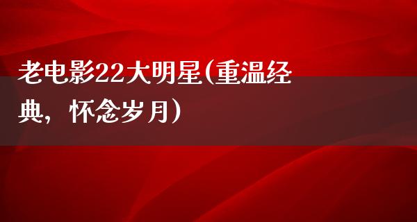 老电影22大明星(重温经典，怀念岁月)