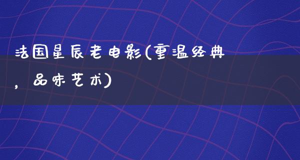 法国星辰老电影(重温经典，品味艺术)