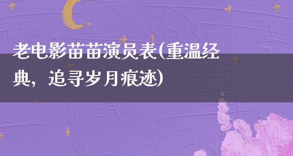 老电影苗苗演员表(重温经典，追寻岁月痕迹)