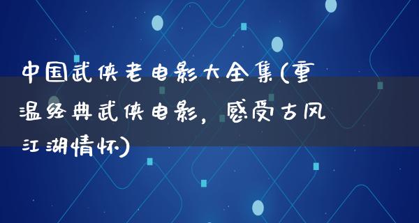 中国武侠老电影大全集(重温经典武侠电影，感受古风江湖情怀)