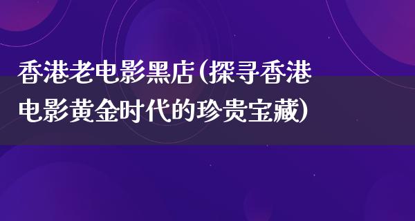 香港老电影黑店(探寻香港电影黄金时代的珍贵宝藏)