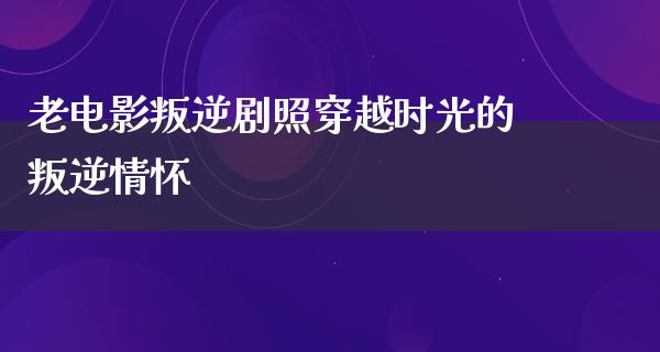 老电影叛逆剧照穿越时光的叛逆情怀