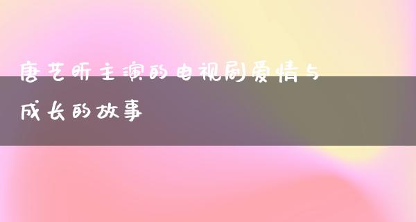 唐艺昕主演的电视剧爱情与成长的故事