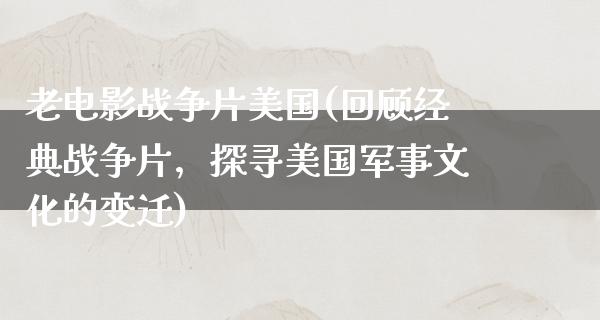 老电影战争片美国(回顾经典战争片，探寻美国军事文化的变迁)