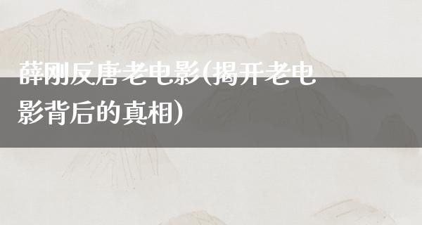 薛刚反唐老电影(揭开老电影背后的真相)