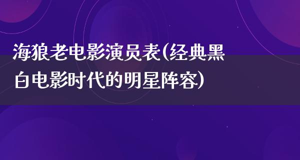 海狼老电影演员表(经典黑白电影时代的明星阵容)