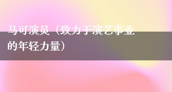 马可演员（致力于演艺事业的年轻力量）