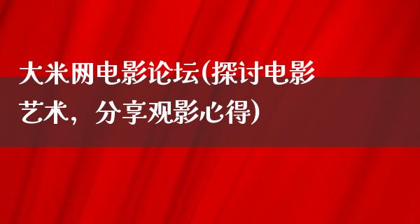 大米网电影论坛(探讨电影艺术，分享观影心得)