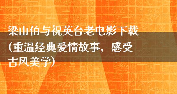 梁山伯与祝英台老电影下载(重温经典爱情故事，感受古风美学)